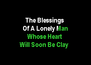 The Blessings
OfA Lonely Man

Whose Healt
Will Soon Be Clay