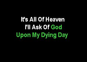 It's All Of Heaven
I'll Ask Of God

Upon My Dying Day