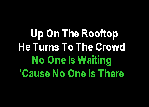 Up On The Rooftop
He Tums To The Crowd

No One Is Waiting
'Cause No One Is There