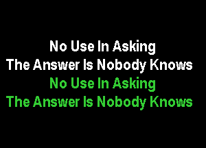 No Use In Asking
The Answer Is Nobody Knows

No Use In Asking
The Answer Is Nobody Knows