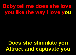 Baby tell me does she love
you like the way I love you

Does she stimulate you
Attract and captivate you