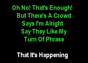 Oh No! That's Enough!
But There's A Crowd
Says I'm Alright
Say They Like My
Turn 0f Phrase

That It's Happening
