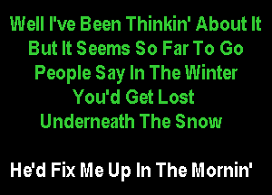 Well I've Been Thinkin' About It
But It Seems So Far To Go
People Say In The Winter
You'd Get Lost
Underneath The Snow

He'd Fix Me Up In The Mornin'