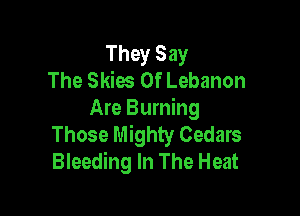 They Say
The Skies 0f Lebanon

Are Burning
Those Mighty Cedars
Bleeding In The Heat