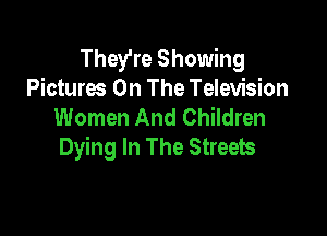 They're Showing
Picturw On The Television
Women And Children

Dying In The Streets