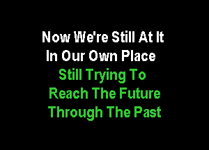 Now We're Still At It
In Our Own Place

Still Trying To
Reach The Future
Through The Past