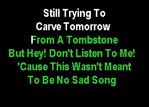 Still Trying To
Carve Tomorrow
From A Tombstone
But Hey! Don't Listen To Me!

'Cause This Wasn't Meant
To Be No Sad Song