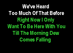 We've Heard
Too Much Of That Before
Right Now I Only
Want To Be Here With You

Till The Morning Dew
Comes Falling