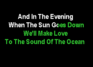 And In The Evening
When The Sun Goes Down
We'll Make Love

To The Sound OfThe Ocean