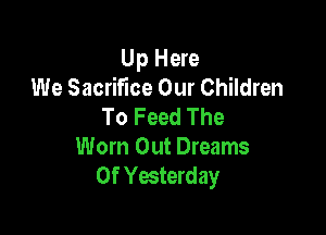 Up Here
We Sacrifice Our Children
To Feed The

Worn Out Dreams
Of Yesterday