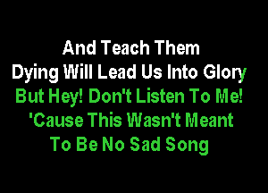 And Teach Them
Dying Will Lead Us Into Glony
But Hey! Don't Listen To Me!

'Cause This Wasn't Meant
To Be No Sad Song