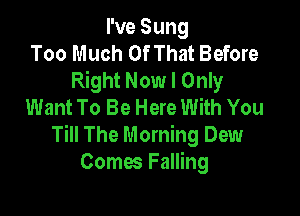 I've Sung
Too Much Of That Before
Right Now I Only
Want To Be Here With You

Till The Morning Dew
Comes Falling