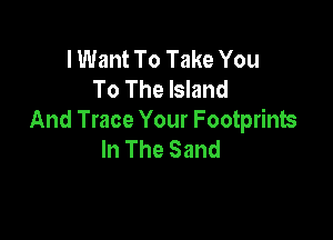 I Want To Take You
To The Island

And Trace Your Footprints
In The Sand