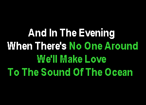 And In The Evening
When There's No One Around

We'll Make Love
To The Sound Of The Ocean