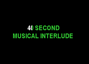 40 SECOND

MUSICAL INTERLUDE