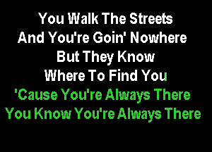 You Walk The Streets
And You're Goin' Nowhere
But They Know
Where To Find You
'Cause You're Always There
You Know You're Always There