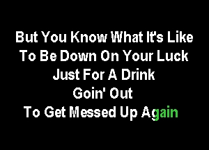 But You Know What It's Like
To Be Down On Your Luck
Just For A Drink

Goin' Out
To Get Messed Up Again