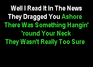 Well I Read It In The News
They Dragged You Ashore
There Was Something Hangin'
'round Your Neck
They Wasn't Really Too Sure