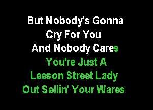 But Nobody's Gonna
Cry For You
And Nobody Cares

You're Just A
Lesson Street Lady
Out Sellin' Your Wares