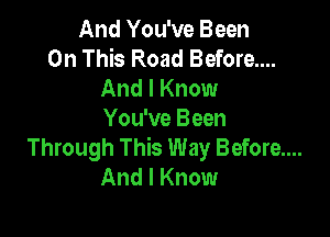 And You've Been
On This Road Before....
And I Know

You've Been
Through This Way Before....
And I Know