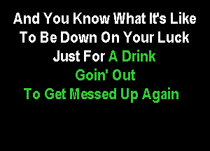 And You Know What It's Like
To Be Down On Your Luck
Just For A Drink
Goin' Out

To Get Messed Up Again