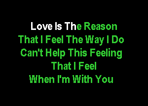 Love Is The Reason
That I Feel The Way I Do

Can't Help This Feeling
That I Feel
When I'm With You