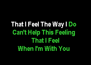 That I Feel The Way I Do

Can't Help This Feeling
That I Feel
When I'm With You