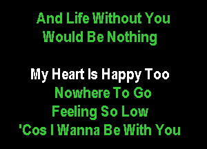 And Life Without You
Would Be Nothing

My Heart Is Happy Too
Nowhere To Go
Feeling 80 Low

'Cos I Wanna Be With You