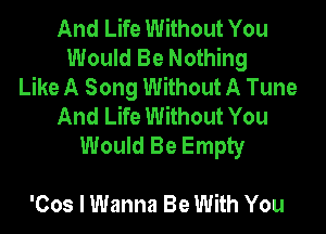 And Life Without You
Would Be Nothing
Like A Song Without A Tune
And Life Without You

Would Be Empty

'Cos I Wanna Be With You