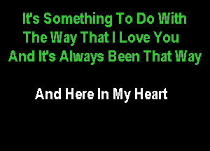 It's Something To Do With
The Way That I Love You
And It's Always Been That Way

And Here In My Heart