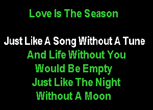 Love Is The Season

Just Like A Song Without A Tune
And Life Without You

Would Be Empty
Just Like The Night
Without A Moon