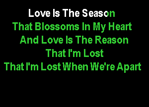 Love Is The Season
That Blossoms In My Heart
And Love Is The Reason
That I'm Lost

That I'm Lost When We're Apart