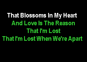 That Blossoms In My Heart
And Love Is The Reason
That I'm Lost

That I'm Lost When We're Apart