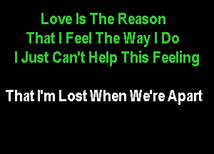 Love Is The Reason
That I Feel The Way I Do
lJust Can't Help This Feeling

That I'm Lost When We're Apart