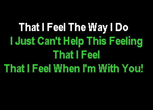 That I Feel The Way I Do
lJust Can't Help This Feeling
That I Feel

That I Feel When I'm With You!
