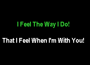 I Feel The Way I Do!

That I Feel When I'm With You!