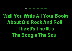 Well You Write All Your Books
About Old Rock And Roll

The 50's The 60's
The Boogie The Soul