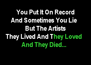You Put It On Record
And Sometimes You Lie
But The Artists

They Lived And They Loved
And They Died...
