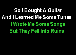 So I Bought A Guitar
And I Learned Me Some Tunes
I Wrote Me Some Songs

But They Fell Into Ruins