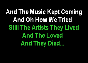 And The Music Kept Coming
And 0h How We Tried
Still The Artists They Lived

And The Loved
And They Died...