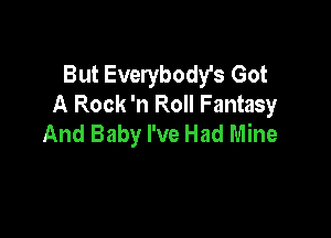 But Everybody's Got
A Rock 'n Roll Fantasy

And Baby I've Had Mine