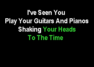 I've Seen You
Play Your Guitars And Pianos
Shaking Your Heads

To The Time