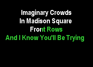 Imaginary Crowds
In Madison Square
Front Rows

And I Know You'll Be Trying
