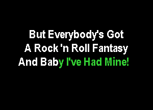But Everybody's Got
A Rock 'n Roll Fantasy

And Baby I've Had Mine!