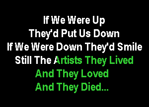 If We Were Up
They'd Put Us Down
If We Were Down They'd Smile

Still The Artists They Lived
And They Loved
And They Died...