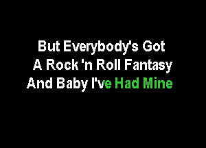 But Everybody's Got
A Rock 'n Roll Fantasy

And Baby I've Had Mine