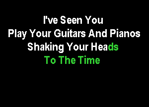 I've Seen You
Play Your Guitars And Pianos
Shaking Your Heads

To The Time