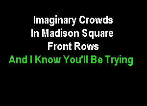 Imaginary Crowds
In Madison Square
Front Rows

And I Know You'll Be Trying