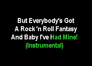But Everybody's Got
A Rock 'n Roll Fantasy

And Baby I've Had Mine!
(Instrumental)