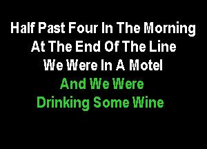 Half Past Four In The Morning
At The End Of The Line
We Were In A Motel

And We Were
Drinking Some Wine